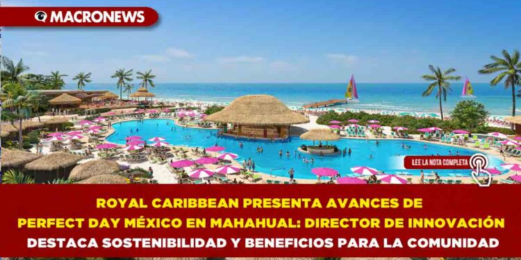 ROYAL CARIBBEAN PRESENTA AVANCES DE PERFECT DAY MÉXICO EN MAHAHUAL: DIRECTOR DE INNOVACIÓN DESTACA SOSTENIBILIDAD Y BENEFICIOS PARA LA COMUNIDAD