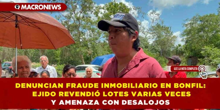 DENUNCIAN FRAUDE INMOBILIARIO EN BONFIL: EJIDO REVENDIÓ LOTES VARIAS VECES Y AMENAZA CON DESALOJOS