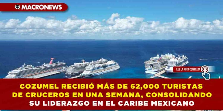 COZUMEL RECIBIÓ MÁS DE 62,000 TURISTAS DE CRUCEROS EN UNA SEMANA, CONSOLIDANDO SU LIDERAZGO EN EL CARIBE MEXICANO