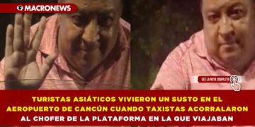 TURISTAS ASIÁTICOS VIVIERON UN SUSTO EN EL AEROPUERTO DE CANCÚN CUANDO TAXISTAS ACORRALARON AL CHOFER DE LA PLATAFORMA EN LA QUE VIAJABAN