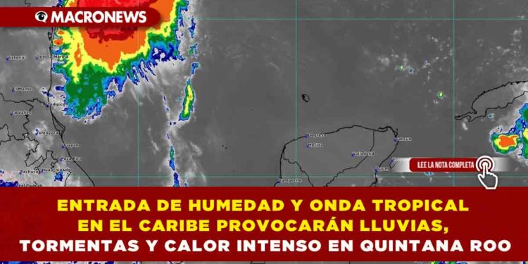 ENTRADA DE HUMEDAD Y ONDA TROPICAL EN EL CARIBE PROVOCARÁN LLUVIAS, TORMENTAS Y CALOR INTENSO EN QUINTANA ROO