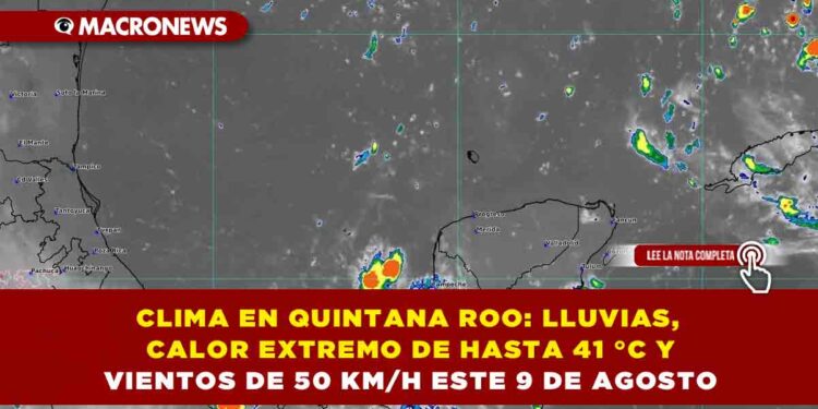 CLIMA EN QUINTANA ROO: LLUVIAS, CALOR EXTREMO DE HASTA 41 °C Y VIENTOS DE 50 KM/H ESTE 9 DE AGOSTO