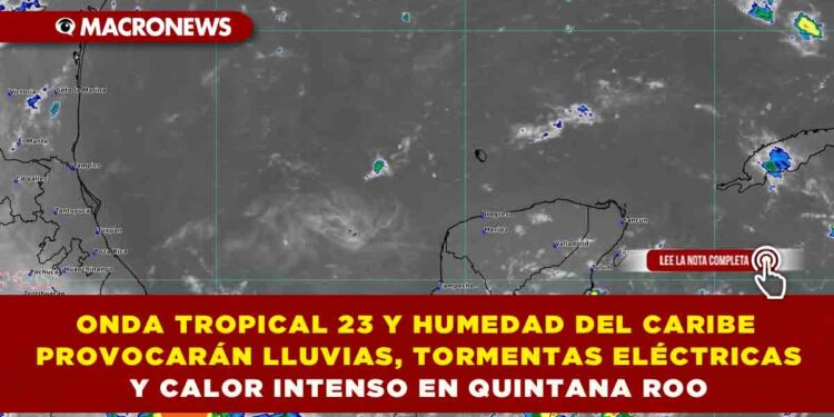 ONDA TROPICAL 23 Y HUMEDAD DEL CARIBE PROVOCARÁN LLUVIAS, TORMENTAS ELÉCTRICAS Y CALOR INTENSO EN QUINTANA ROO