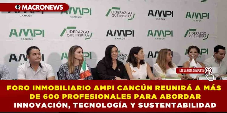 FORO INMOBILIARIO AMPI CANCÚN REUNIRÁ A MÁS DE 600 PROFESIONALES PARA ABORDAR INNOVACIÓN, TECNOLOGÍA Y SUSTENTABILIDAD