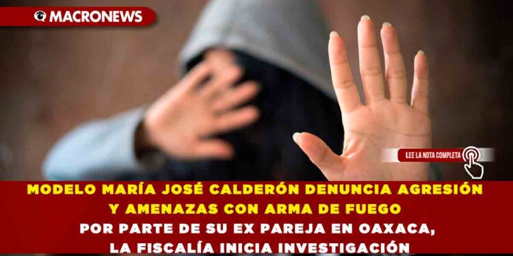 MODELO MARÍA JOSÉ CALDERÓN DENUNCIA AGRESIÓN Y AMENAZAS CON ARMA DE FUEGO POR PARTE DE SU EX PAREJA EN OAXACA, LA FISCALÍA INICIA INVESTIGACIÓN