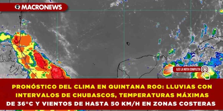 PRONÓSTICO DEL CLIMA EN QUINTANA ROO: LLUVIAS CON INTERVALOS DE CHUBASCOS, TEMPERATURAS MÁXIMAS DE 36°C Y VIENTOS DE HASTA 50 KM/H EN ZONAS COSTERAS