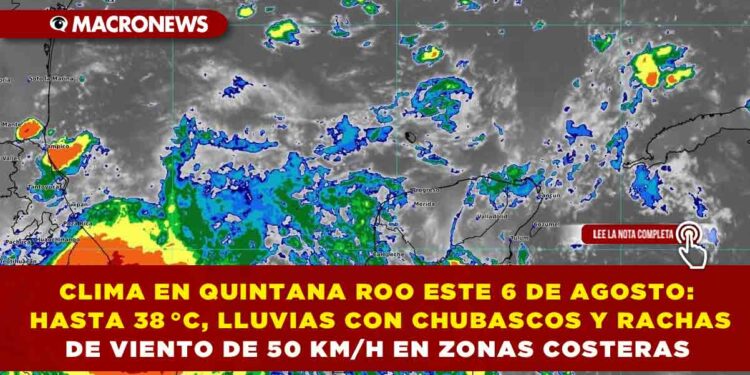 CLIMA EN QUINTANA ROO ESTE 6 DE AGOSTO: HASTA 38 °C, LLUVIAS CON CHUBASCOS Y RACHAS DE VIENTO DE 50 KM/H EN ZONAS COSTERAS
