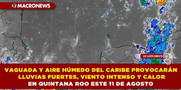 VAGUADA Y AIRE HÚMEDO DEL CARIBE PROVOCARÁN LLUVIAS FUERTES, VIENTO INTENSO Y CALOR EN QUINTANA ROO ESTE 11 DE AGOSTO