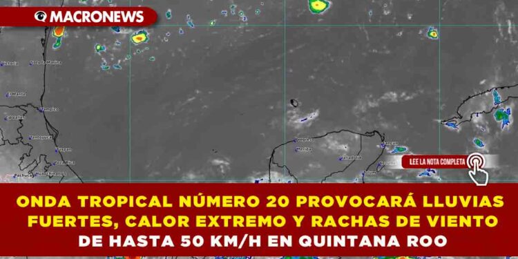 ONDA TROPICAL NÚMERO 20 PROVOCARÁ LLUVIAS FUERTES, CALOR EXTREMO Y RACHAS DE VIENTO DE HASTA 50 KM/H EN QUINTANA ROO