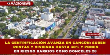 LA GENTRIFICACIÓN AVANZA EN CANCÚN: SUBEN RENTAS Y VIVIENDA HASTA 30% Y PONEN EN RIESGO BARRIOS COMO DONCELES 28