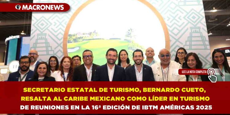 SECRETARIO ESTATAL DE TURISMO, BERNARDO CUETO, RESALTA AL CARIBE MEXICANO COMO LÍDER EN TURISMO DE REUNIONES EN LA 16ª EDICIÓN DE IBTM AMÉRICAS 2025