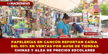 PAPELERÍAS EN CANCÚN REPORTAN CAÍDA DEL 50% EN VENTAS POR AUGE DE TIENDAS CHINAS Y ALZA DE PRECIOS ESCOLARES