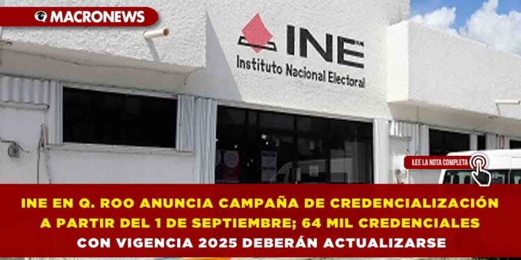 INE EN QUINTANA ROO ANUNCIA CAMPAÑA DE CREDENCIALIZACIÓN A PARTIR DEL 1 DE SEPTIEMBRE; 64 MIL CREDENCIALES CON VIGENCIA 2025 DEBERÁN ACTUALIZARSE
