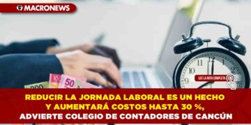 REDUCIR LA JORNADA LABORAL ES UN HECHO Y AUMENTARÁ COSTOS HASTA 30 %, ADVIERTE COLEGIO DE CONTADORES DE CANCÚN