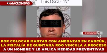 POR COLOCAR MANTAS CON AMENAZAS EN CANCÚN, LA FISCALÍA DE QUINTANA ROO VINCULA A PROCESO A UN HOMBRE Y LE APLICA MEDIDAS PREVENTIVAS