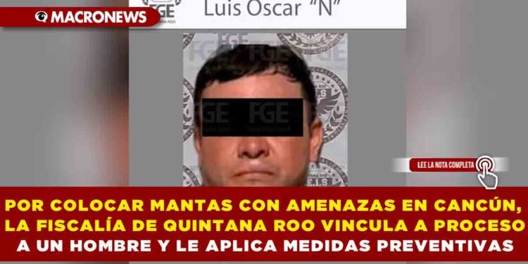 POR COLOCAR MANTAS CON AMENAZAS EN CANCÚN, LA FISCALÍA DE QUINTANA ROO VINCULA A PROCESO A UN HOMBRE Y LE APLICA MEDIDAS PREVENTIVAS