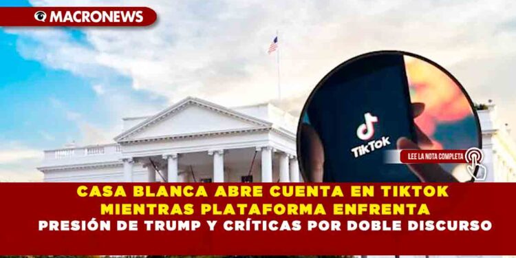 CASA BLANCA ABRE CUENTA EN TIKTOK MIENTRAS PLATAFORMA ENFRENTA PRESIÓN DE TRUMP Y CRÍTICAS POR DOBLE DISCURSO