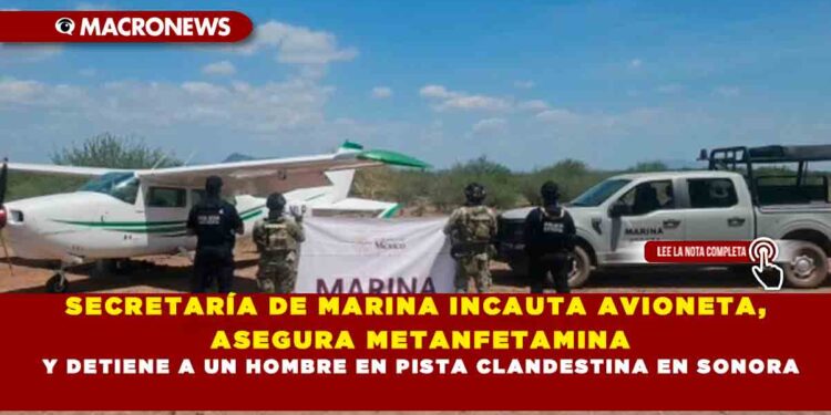 SECRETARÍA DE MARINA INCAUTA AVIONETA, ASEGURA METANFETAMINA Y DETIENE A UN HOMBRE EN PISTA CLANDESTINA EN SONORA