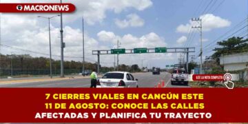 7 CIERRES VIALES EN CANCÚN ESTE 11 DE AGOSTO: CONOCE LAS CALLES AFECTADAS Y PLANIFICA TU TRAYECTO