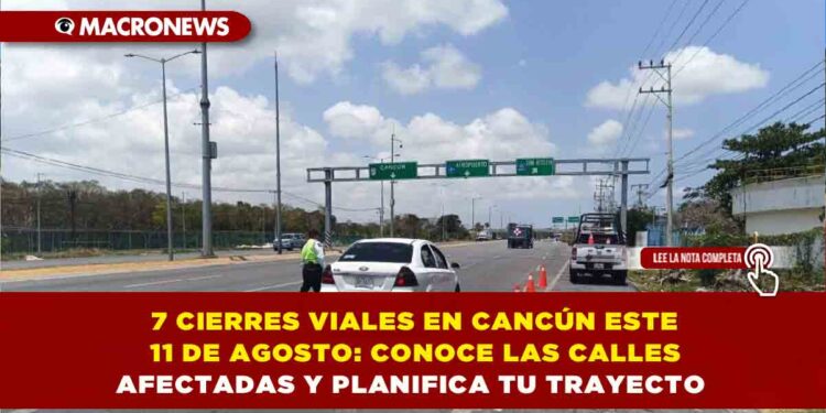 7 CIERRES VIALES EN CANCÚN ESTE 11 DE AGOSTO: CONOCE LAS CALLES AFECTADAS Y PLANIFICA TU TRAYECTO