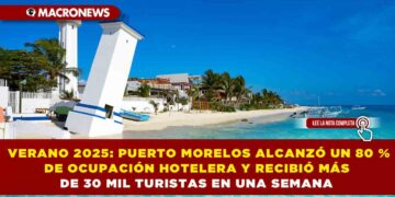  VERANO 2025: PUERTO MORELOS ALCANZÓ UN 80 % DE OCUPACIÓN HOTELERA Y RECIBIÓ MÁS DE 30 MIL TURISTAS EN UNA SEMANA