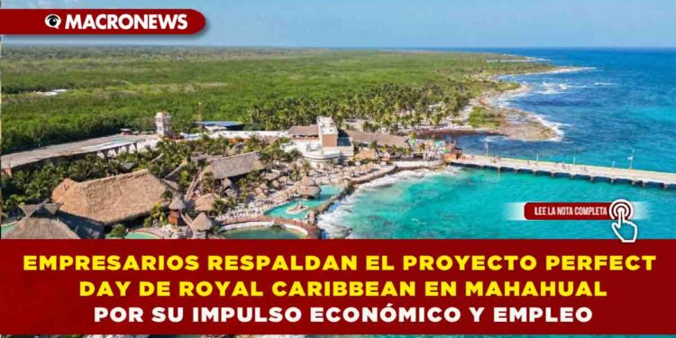EMPRESARIOS RESPALDAN EL PROYECTO PERFECT DAY DE ROYAL CARIBBEAN EN MAHAHUAL POR SU IMPULSO ECONÓMICO Y EMPLEO
