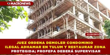 JUEZ ORDENA DEMOLER CONDOMINIO ILEGAL ADHAMAR EN TULUM Y RESTAURAR ZONA PROTEGIDA; PROFEPA DEBERÁ SUPERVISAR