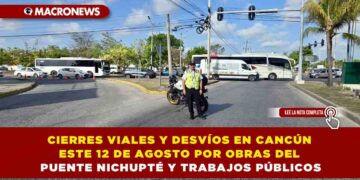 CIERRES VIALES Y DESVÍOS EN CANCÚN ESTE 12 DE AGOSTO POR OBRAS DEL PUENTE NICHUPTÉ Y TRABAJOS PÚBLICOS