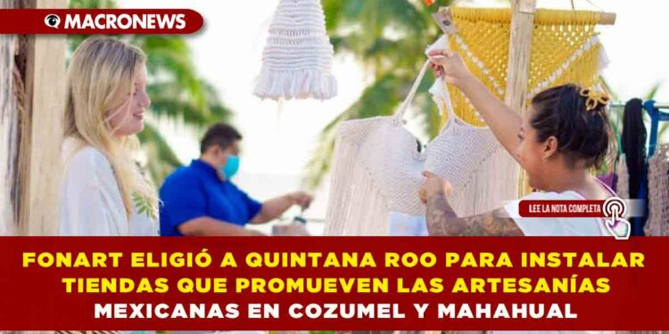 FONART ELIGIÓ A QUINTANA ROO PARA INSTALAR TIENDAS QUE PROMUEVEN LAS ARTESANÍAS MEXICANAS EN COZUMEL Y MAHAHUAL