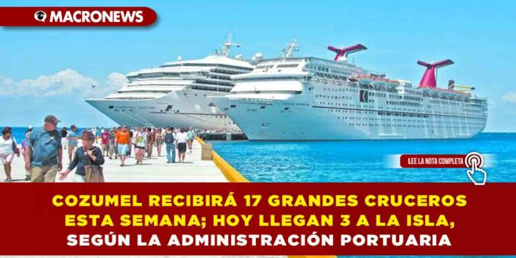 COZUMEL RECIBIRÁ 17 GRANDES CRUCEROS ESTA SEMANA; HOY LLEGAN 3 A LA ISLA, SEGÚN LA ADMINISTRACIÓN PORTUARIA