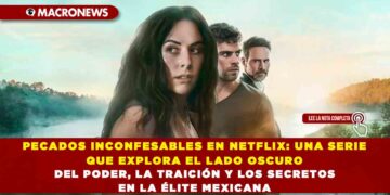 PECADOS INCONFESABLES EN NETFLIX: UNA SERIE QUE EXPLORA EL LADO OSCURO DEL PODER, LA TRAICIÓN Y LOS SECRETOS EN LA ÉLITE MEXICANA