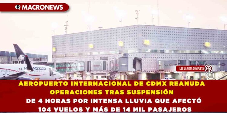 AEROPUERTO INTERNACIONAL DE CDMX REANUDA OPERACIONES TRAS SUSPENSIÓN DE 4 HORAS POR INTENSA LLUVIA QUE AFECTÓ 104 VUELOS Y MÁS DE 14 MIL PASAJEROS