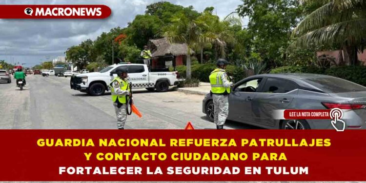 GUARDIA NACIONAL REFUERZA PATRULLAJES Y CONTACTO CIUDADANO PARA FORTALECER LA SEGURIDAD EN TULUM