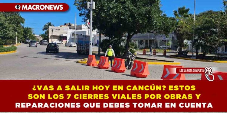 ¿VAS A SALIR HOY EN CANCÚN? ESTOS SON LOS 7 CIERRES VIALES POR OBRAS Y REPARACIONES QUE DEBES TOMAR EN CUENTA