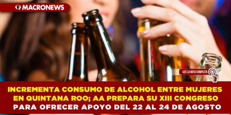 INCREMENTA CONSUMO DE ALCOHOL ENTRE MUJERES EN QUINTANA ROO; ALCOHÓLICOS ANÓNIMOS PREPARA SU XIII CONGRESO PARA OFRECER APOYO DEL 22 AL 24 DE AGOSTO