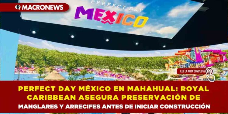 PERFECT DAY MÉXICO EN MAHAHUAL: ROYAL CARIBBEAN ASEGURA PRESERVACIÓN DE MANGLARES Y ARRECIFES ANTES DE INICIAR CONSTRUCCIÓN
