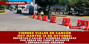 CIERRES VIALES EN CANCÚN HOY MARTES 14 DE OCTUBRE: REPORTAN 8 CALLES Y AVENIDAS CERRADAS POR OBRAS DEL PUENTE NICHUPTÉ Y REPARACIONES URBANAS