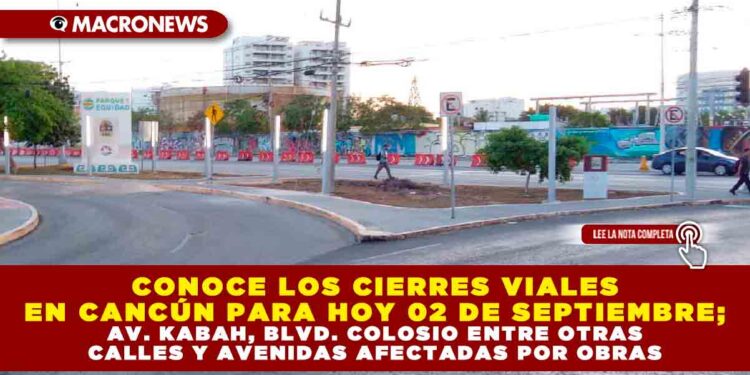CONOCE LOS CIERRES VIALES EN CANCÚN PARA HOY 02 DE SEPTIEMBRE; AV. KABAH, BLVD. COLOSIO ENTRE OTRAS CALLES Y AVENIDAS AFECTADAS POR OBRAS