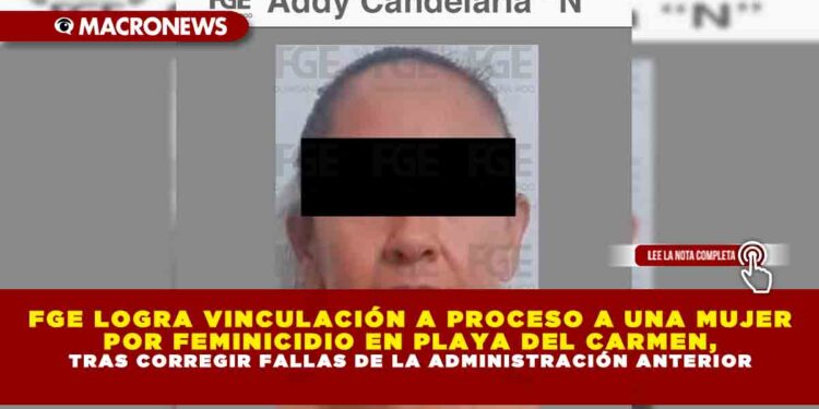 FGE LOGRA VINCULACIÓN A PROCESO A UNA MUJER POR FEMINICIDIO EN PLAYA DEL CARMEN, TRAS CORREGIR FALLAS DE LA ADMINISTRACIÓN ANTERIOR