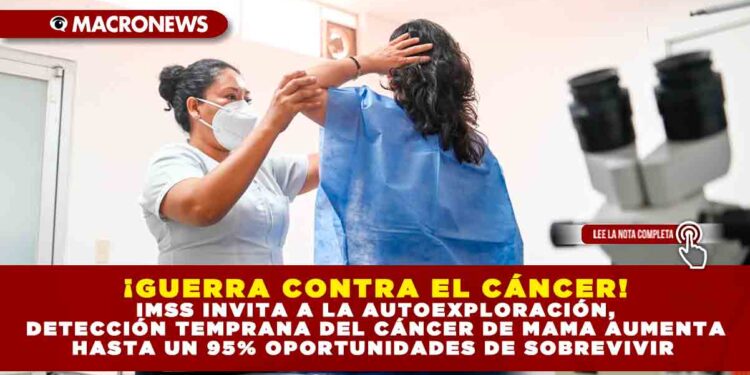 ¡GUERRA CONTRA EL CÁNCER! IMSS INVITA A LA AUTOEXPLORACIÓN, DETECCIÓN TEMPRANA DEL CÁNCER DE MAMA AUMENTA HASTA UN 95% OPORTUNIDADES DE SOBREVIVIR