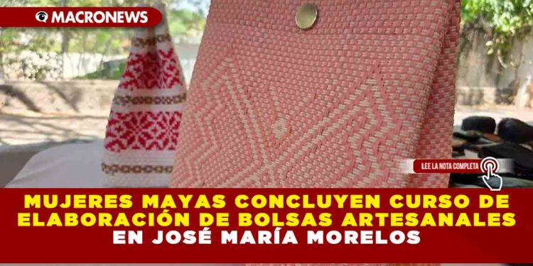 MUJERES MAYAS CONCLUYEN CURSO DE ELABORACIÓN DE BOLSAS ARTESANALES EN JOSÉ MARÍA MORELOS