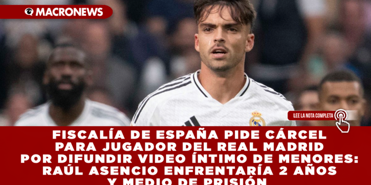 FISCALÍA DE ESPAÑA PIDE CÁRCEL PARA JUGADOR DEL REAL MADRID POR DIFUNDIR VIDEO ÍNTIMO DE MENORES: RAÚL ASENCIO ENFRENTARÍA 2 AÑOS Y MEDIO DE PRISIÓN