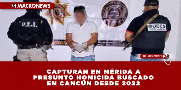 CAPTURAN EN MÉRIDA A PRESUNTO HOMICIDA BUSCADO EN CANCÚN DESDE 2022: ANDRÉS “N” FUE DETENIDO POR UN ASESINATO RELACIONADO CON CONFLICTOS ECONÓMICOS