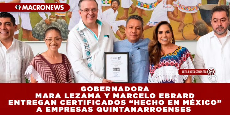 GOBERNADORA MARA LEZAMA Y MARCELO EBRARD ENTREGAN CERTIFICADOS “HECHO EN MÉXICO” A EMPRESAS QUINTANARROENSES