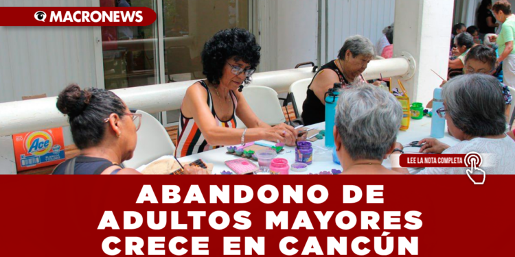 ABANDONO DE ADULTOS MAYORES CRECE EN CANCÚN: 8 DE CADA 10 ENFRENTAN SOLEDAD