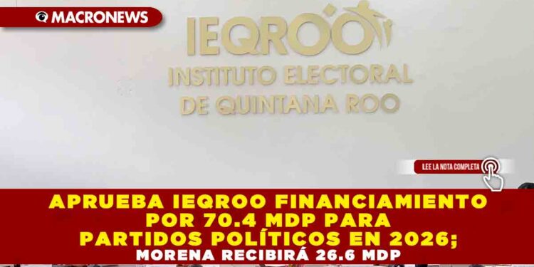 APRUEBA IEQROO FINANCIAMIENTO POR 70.4 MDP PARA PARTIDOS POLÍTICOS EN 2026; MORENA RECIBIRÁ 26.6 MDP