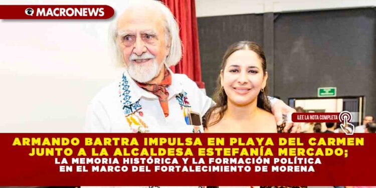 ARMANDO BARTRA IMPULSA EN PLAYA DEL CARMEN JUNTO A LA ALCALDESA ESTEFANÍA MERCADO; LA MEMORIA HISTÓRICA Y FORMACIÓN POLÍTICA EN EL MARCO DEL FORTALECIMIENTO DE MORENA