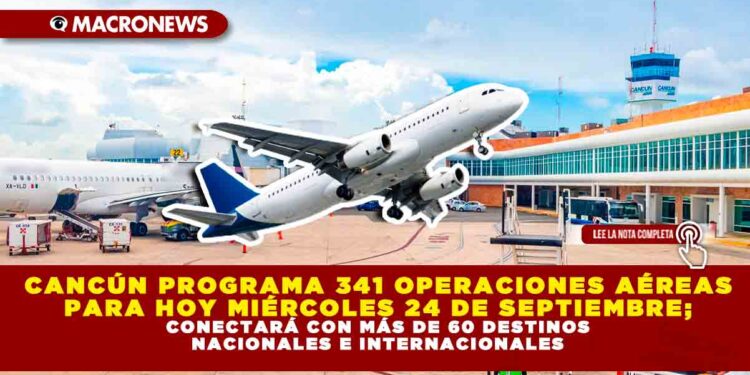 CANCÚN PROGRAMA 341 OPERACIONES AÉREAS PARA HOY MIÉRCOLES 24 DE SEPTIEMBRE; CONECTARÁ CON MÁS DE 60 DESTINOS NACIONALES E INTERNACIONALES