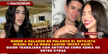 MUERE A BALAZOS EN POLANCO EL ESTILISTA MIGUEL DE LA MORA LARIOS “MICKY HAIR”, QUIEN TRABAJABA CON ARTISTAS COMO KENIA OS ENTRE OTRAS