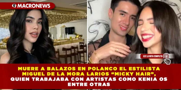 MUERE A BALAZOS EN POLANCO EL ESTILISTA MIGUEL DE LA MORA LARIOS “MICKY HAIR”, QUIEN TRABAJABA CON ARTISTAS COMO KENIA OS ENTRE OTRAS